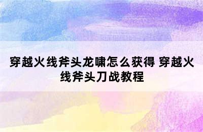 穿越火线斧头龙啸怎么获得 穿越火线斧头刀战教程